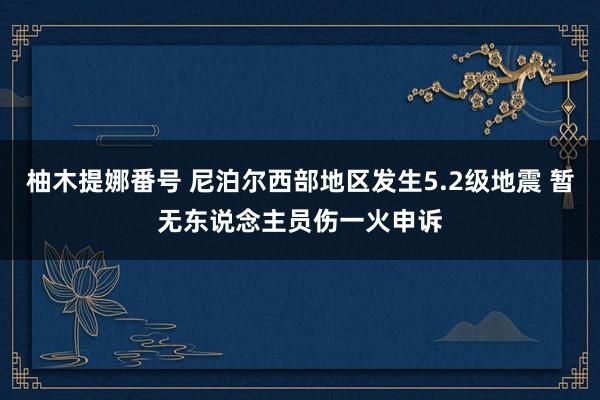 柚木提娜番号 尼泊尔西部地区发生5.2级地震 暂无东说念主员伤一火申诉