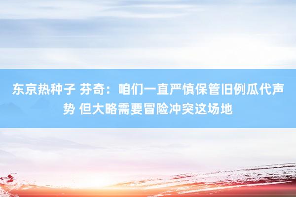 东京热种子 芬奇：咱们一直严慎保管旧例瓜代声势 但大略需要冒险冲突这场地