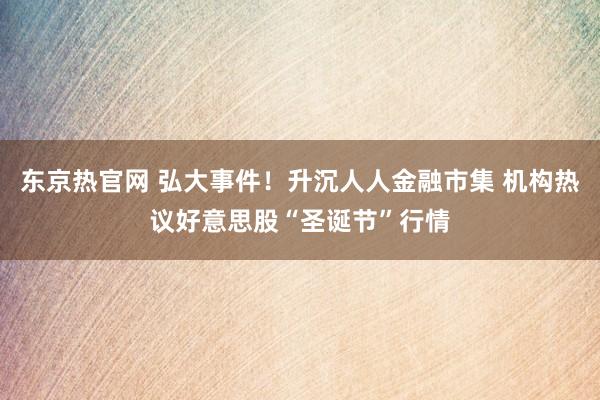 东京热官网 弘大事件！升沉人人金融市集 机构热议好意思股“圣诞节”行情