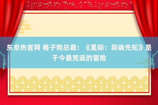 东京热官网 稚子狗总裁：《星际：异端先知》是于今最荒诞的冒险