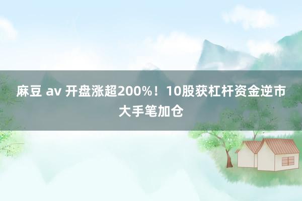 麻豆 av 开盘涨超200%！10股获杠杆资金逆市大手笔加仓