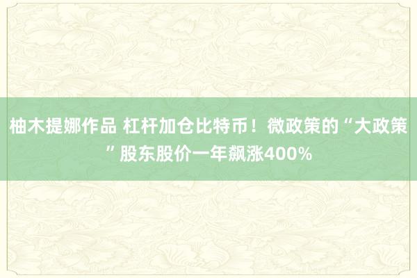 柚木提娜作品 杠杆加仓比特币！微政策的“大政策”股东股价一年飙涨400%