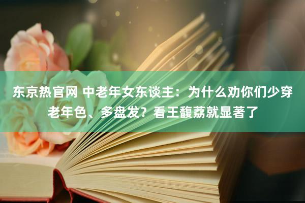 东京热官网 中老年女东谈主：为什么劝你们少穿老年色、多盘发？看王馥荔就显著了