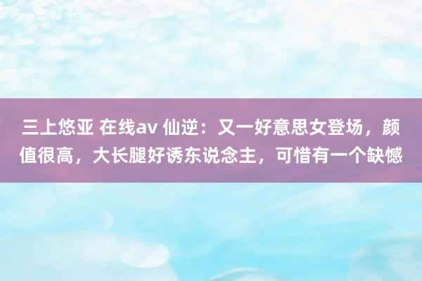 三上悠亚 在线av 仙逆：又一好意思女登场，颜值很高，大长腿好诱东说念主，可惜有一个缺憾