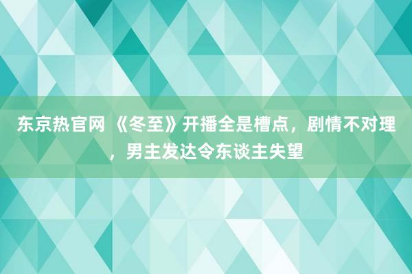 东京热官网 《冬至》开播全是槽点，剧情不对理，男主发达令东谈主失望