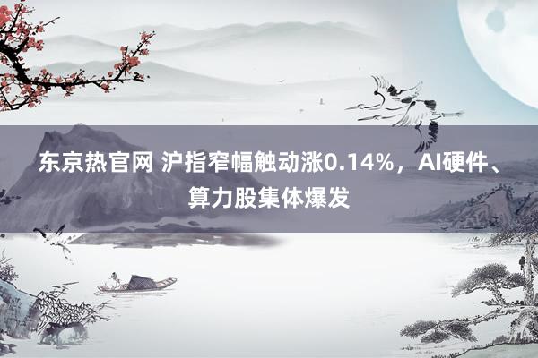 东京热官网 沪指窄幅触动涨0.14%，AI硬件、算力股集体爆发