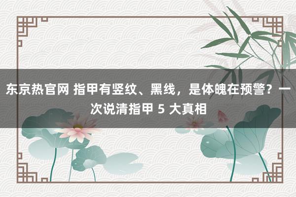 东京热官网 指甲有竖纹、黑线，是体魄在预警？一次说清指甲 5 大真相