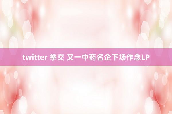 twitter 拳交 又一中药名企下场作念LP