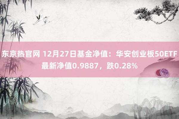 东京热官网 12月27日基金净值：华安创业板50ETF最新净值0.9887，跌0.28%