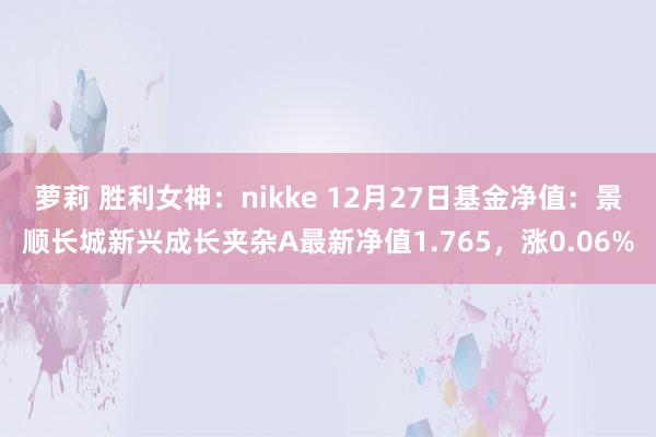 萝莉 胜利女神：nikke 12月27日基金净值：景顺长城新兴成长夹杂A最新净值1.765，涨0.06%