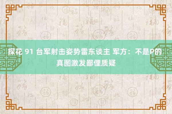 探花 91 台军射击姿势雷东谈主 军方：不是P的 真图激发鄙俚质疑