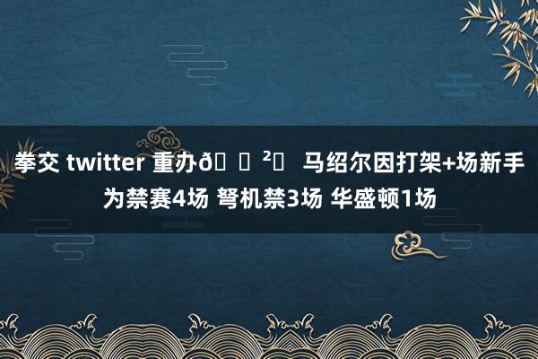 拳交 twitter 重办🈲❗ 马绍尔因打架+场新手为禁赛4场 弩机禁3场 华盛顿1场