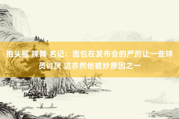 抱头摇 裸舞 名记：面包在发布会的严厉让一些球员讨厌 这亦然他被炒原因之一