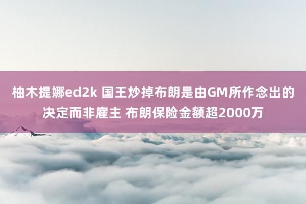 柚木提娜ed2k 国王炒掉布朗是由GM所作念出的决定而非雇主 布朗保险金额超2000万