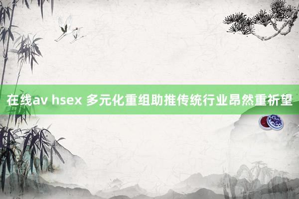 在线av hsex 多元化重组助推传统行业昂然重祈望