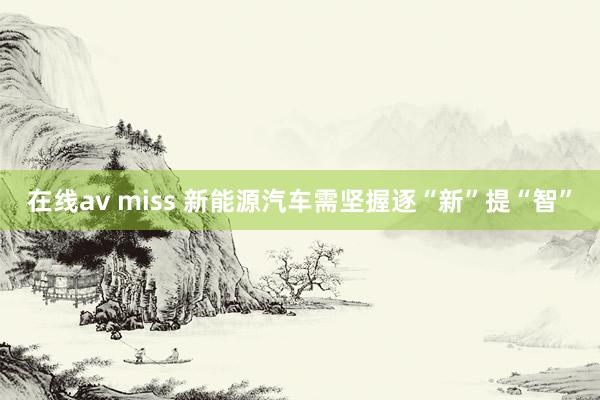 在线av miss 新能源汽车需坚握逐“新”提“智”