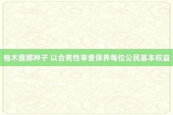 柚木提娜种子 以合宪性审查保养每位公民基本权益