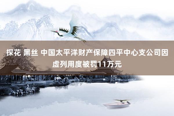 探花 黑丝 中国太平洋财产保障四平中心支公司因虚列用度被罚11万元