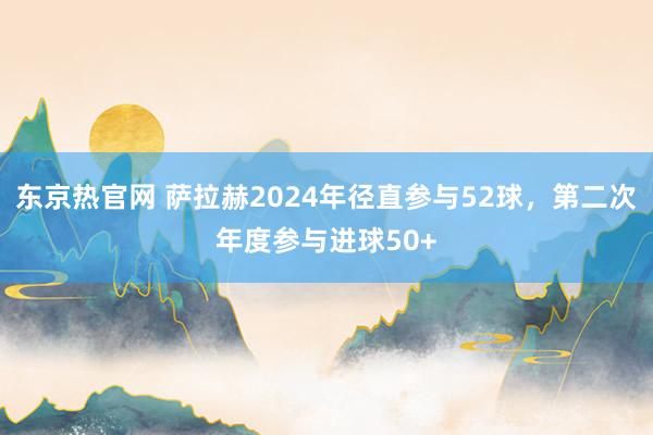 东京热官网 萨拉赫2024年径直参与52球，第二次年度参与进球50+