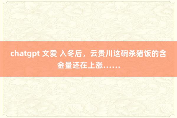 chatgpt 文爱 入冬后，云贵川这碗杀猪饭的含金量还在上涨……