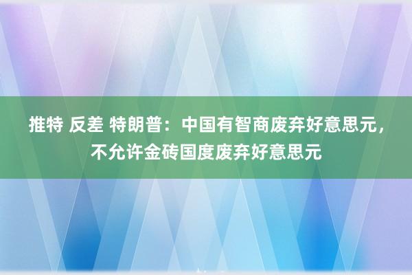 推特 反差 特朗普：中国有智商废弃好意思元，不允许金砖国度废弃好意思元