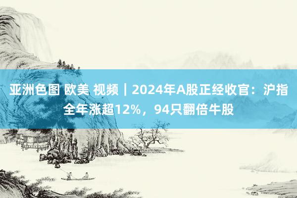 亚洲色图 欧美 视频｜2024年A股正经收官：沪指全年涨超12%，94只翻倍牛股