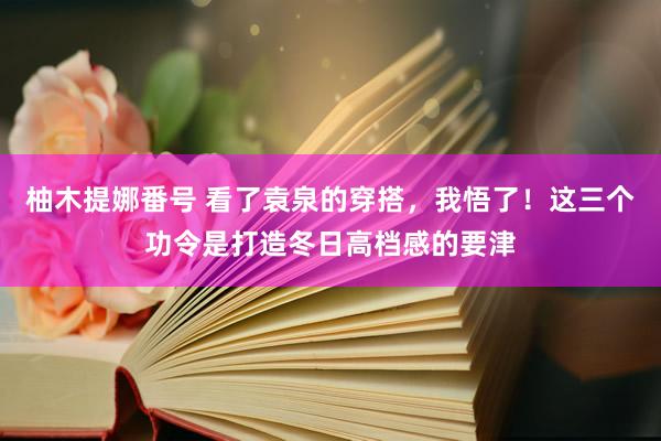 柚木提娜番号 看了袁泉的穿搭，我悟了！这三个功令是打造冬日高档感的要津