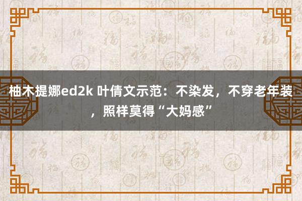 柚木提娜ed2k 叶倩文示范：不染发，不穿老年装，照样莫得“大妈感”