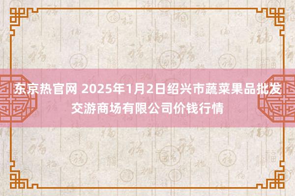 东京热官网 2025年1月2日绍兴市蔬菜果品批发交游商场有限公司价钱行情