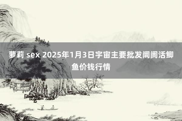 萝莉 sex 2025年1月3日宇宙主要批发阛阓活鲫鱼价钱行情