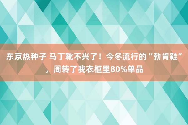 东京热种子 马丁靴不兴了！今冬流行的“勃肯鞋”，周转了我衣柜里80%单品