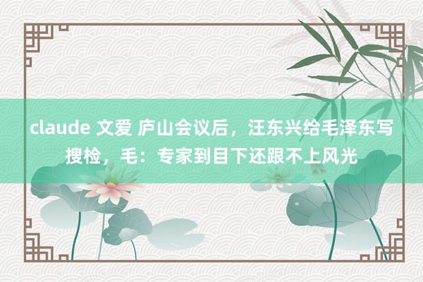 claude 文爱 庐山会议后，汪东兴给毛泽东写搜检，毛：专家到目下还跟不上风光