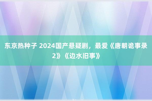 东京热种子 2024国产悬疑剧，最爱《唐朝诡事录2》《边水旧事》