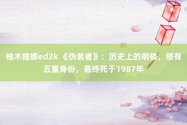 柚木提娜ed2k 《伪装者》：历史上的明楼，领有五重身份，最终死于1987年