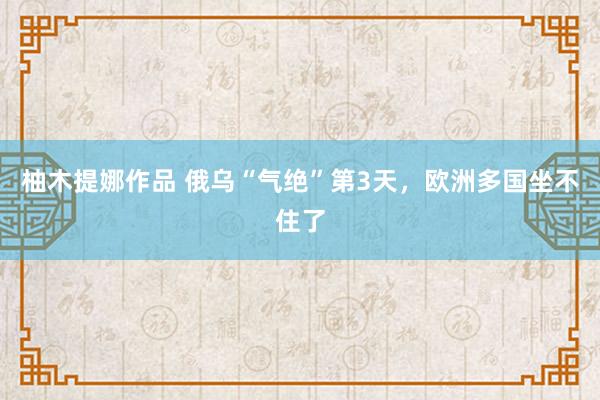 柚木提娜作品 俄乌“气绝”第3天，欧洲多国坐不住了