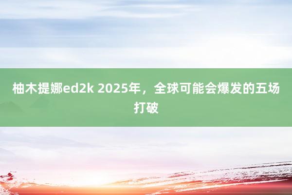 柚木提娜ed2k 2025年，全球可能会爆发的五场打破