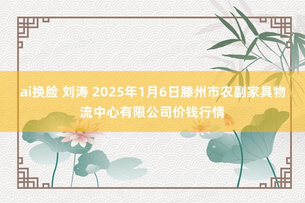 ai换脸 刘涛 2025年1月6日滕州市农副家具物流中心有限公司价钱行情