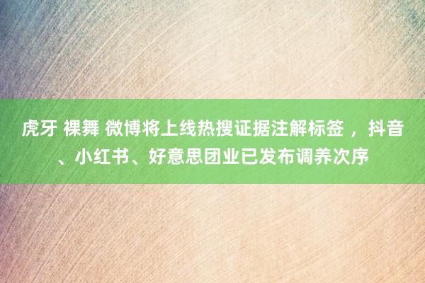 虎牙 裸舞 微博将上线热搜证据注解标签 ，抖音、小红书、好意思团业已发布调养次序