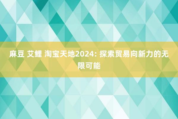 麻豆 艾鲤 淘宝天地2024: 探索贸易向新力的无限可能