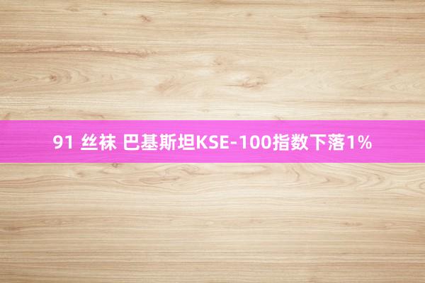 91 丝袜 巴基斯坦KSE-100指数下落1%