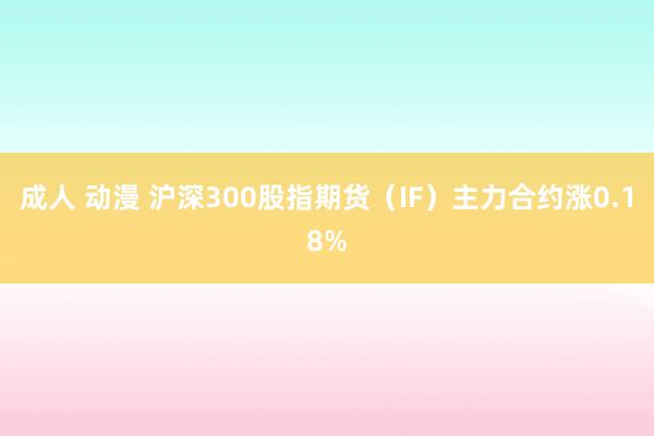 成人 动漫 沪深300股指期货（IF）主力合约涨0.18%