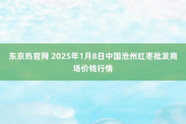 东京热官网 2025年1月8日中国沧州红枣批发商场价钱行情