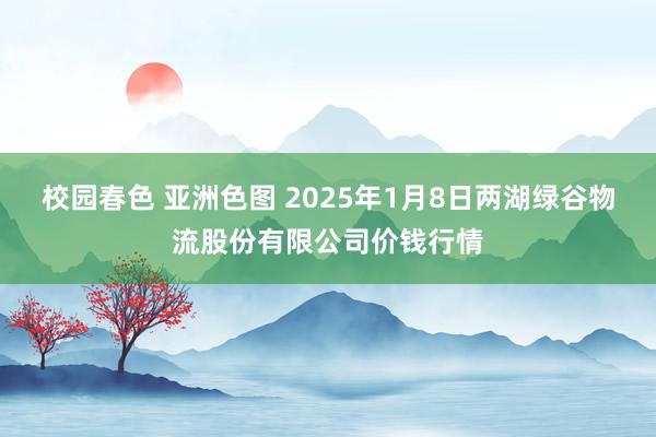 校园春色 亚洲色图 2025年1月8日两湖绿谷物流股份有限公司价钱行情