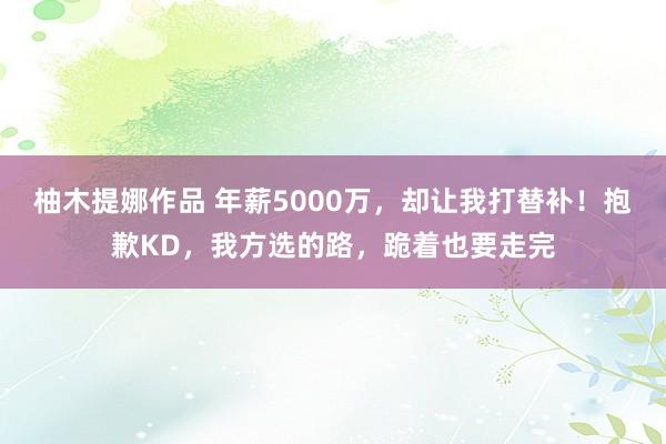 柚木提娜作品 年薪5000万，却让我打替补！抱歉KD，我方选的路，跪着也要走完