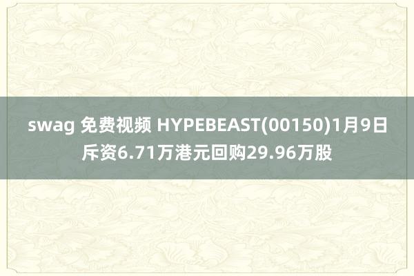 swag 免费视频 HYPEBEAST(00150)1月9日斥资6.71万港元回购29.96万股