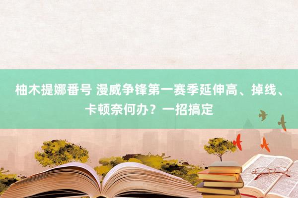 柚木提娜番号 漫威争锋第一赛季延伸高、掉线、卡顿奈何办？一招搞定