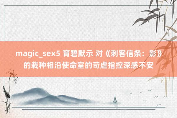 magic_sex5 育碧默示 对《刺客信条：影》的栽种相沿使命室的苛虐指控深感不安