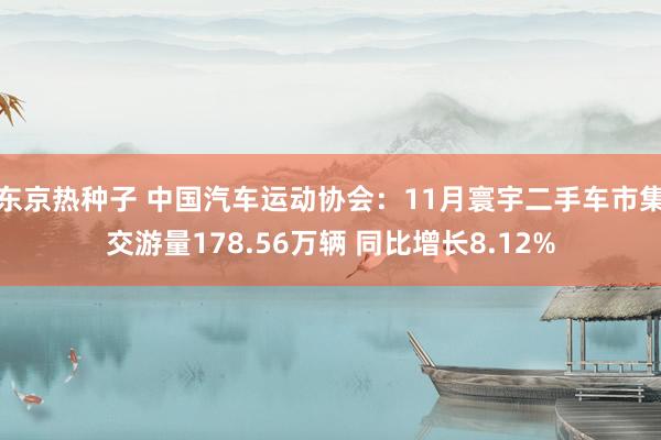 东京热种子 中国汽车运动协会：11月寰宇二手车市集交游量178.56万辆 同比增长8.12%