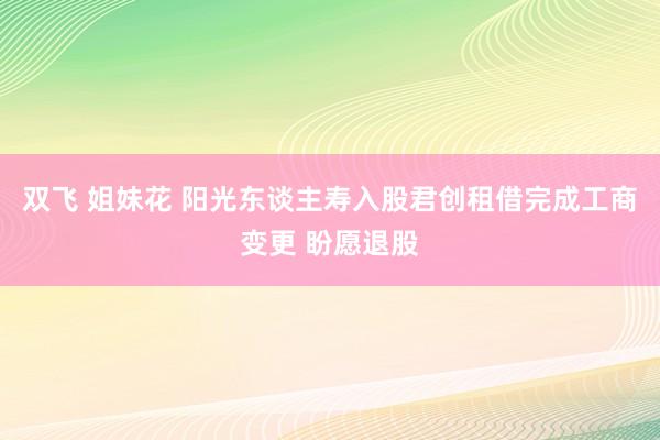 双飞 姐妹花 阳光东谈主寿入股君创租借完成工商变更 盼愿退股