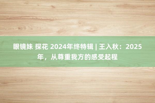 眼镜妹 探花 2024年终特辑 | 王入秋：2025年，从尊重我方的感受起程